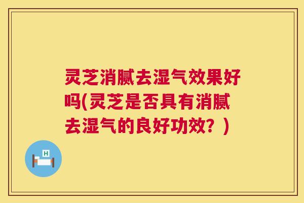 灵芝消腻去湿气效果好吗(灵芝是否具有消腻去湿气的良好功效?) 第1张 灵芝消腻去湿气效果好吗(灵芝是否具有消腻去湿气的良好功效?) 第1张