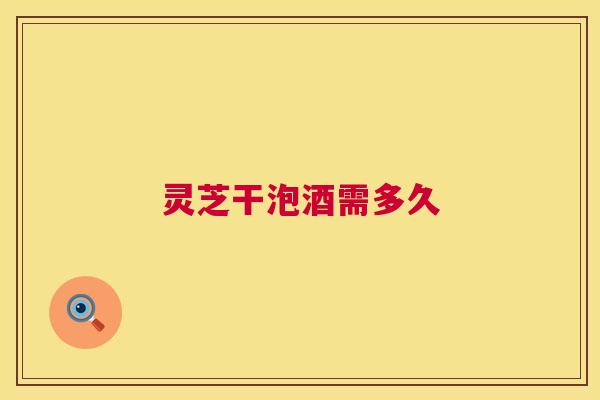 灵芝干泡酒需多久 第1张 灵芝干泡酒需多久 第1张