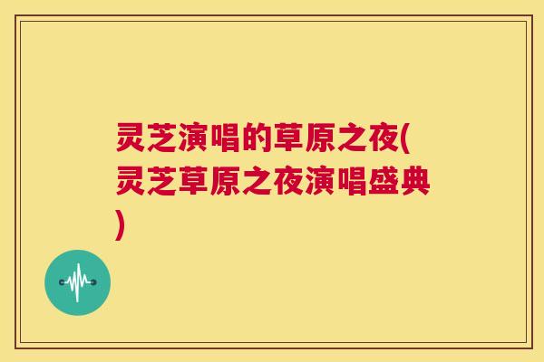 灵芝演唱的草原之夜(灵芝草原之夜演唱盛典)  第1张
