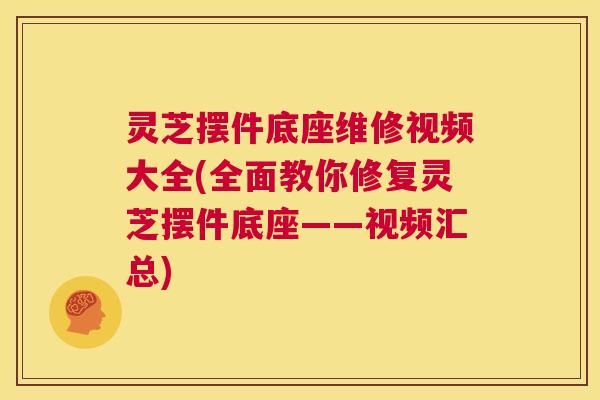 灵芝摆件底座维修视频大全(全面教你修复灵芝摆件底座——视频汇总) 第1张 灵芝摆件底座维修视频大全(全面教你修复灵芝摆件底座——视频汇总) 第1张