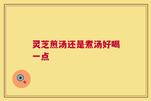 灵芝煎汤还是煮汤好喝一点 第1张 灵芝煎汤还是煮汤好喝一点 第1张