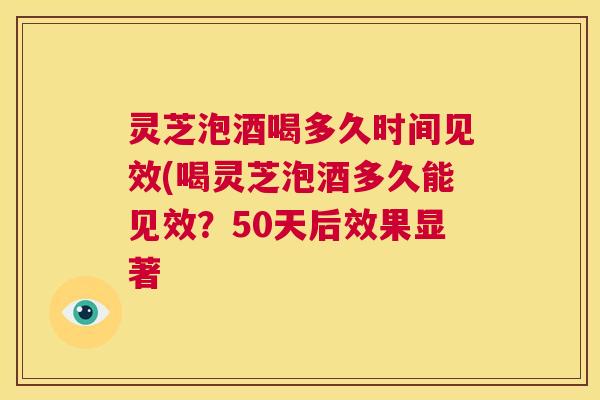 灵芝泡酒喝多久时间见效(喝灵芝泡酒多久能见效?50天后效果显著 第1张 灵芝泡酒喝多久时间见效(喝灵芝泡酒多久能见效?50天后效果显著 第1张