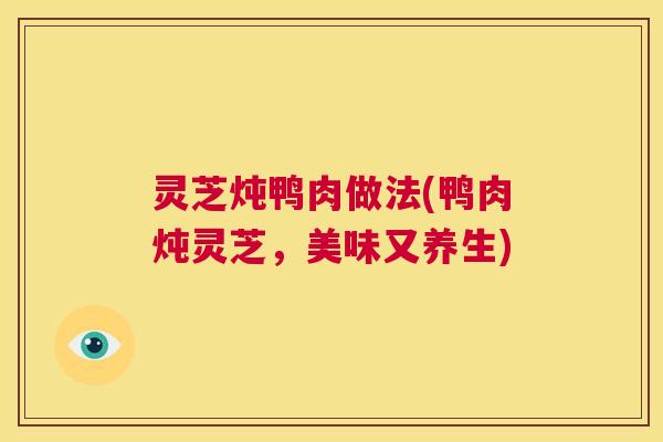 灵芝炖鸭肉做法(鸭肉炖灵芝,美味又养生) 第1张 灵芝炖鸭肉做法(鸭肉炖灵芝,美味又养生) 第1张