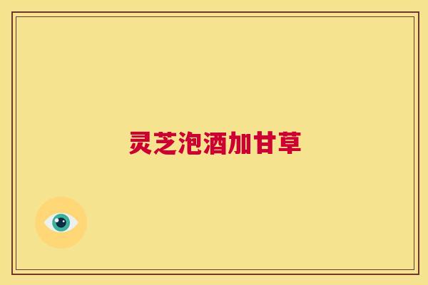 灵芝泡酒加甘草 第1张 灵芝泡酒加甘草 第1张