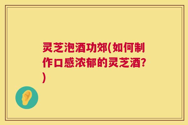 灵芝泡酒功郊(如何制作口感浓郁的灵芝酒？)  第1张