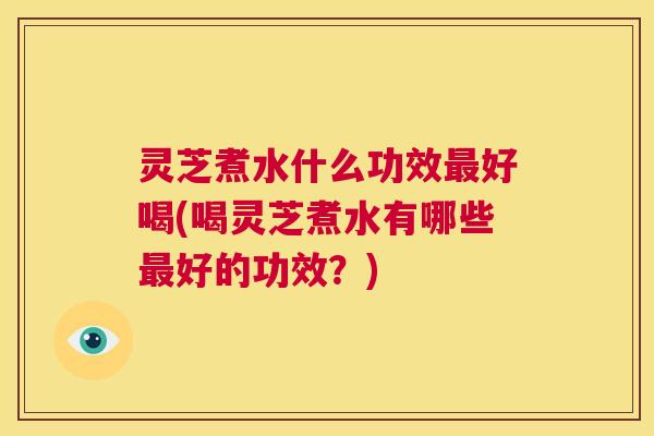 灵芝煮水什么功效最好喝(喝灵芝煮水有哪些最好的功效?) 第1张 灵芝煮水什么功效最好喝(喝灵芝煮水有哪些最好的功效?) 第1张
