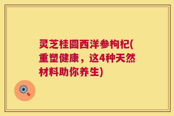 灵芝桂圆西洋参枸杞(重塑健康，这4种天然材料助你养生)  第1张