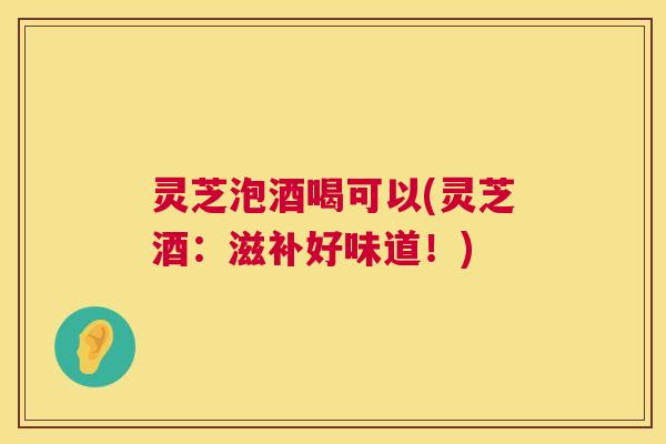 灵芝泡酒喝可以(灵芝酒:滋补好味道!) 第1张 灵芝泡酒喝可以(灵芝酒:滋补好味道!) 第1张
