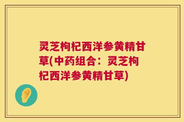 灵芝枸杞西洋参黄精甘草(中药组合:灵芝枸杞西洋参黄精甘草) 第1张 灵芝枸杞西洋参黄精甘草(中药组合:灵芝枸杞西洋参黄精甘草) 第1张