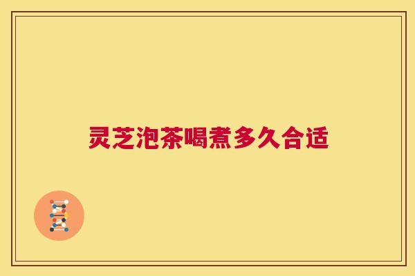 灵芝泡茶喝煮多久合适 第1张 灵芝泡茶喝煮多久合适 第1张