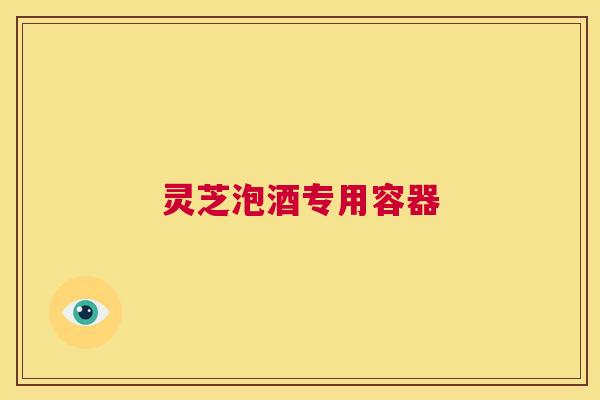 灵芝泡酒专用容器 第1张 灵芝泡酒专用容器 第1张