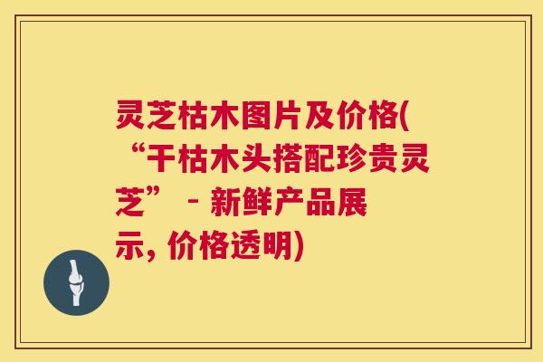 灵芝枯木图片及价格(“干枯木头搭配珍贵灵芝” - 新鲜产品展示, 价格透明) 第1张 灵芝枯木图片及价格(“干枯木头搭配珍贵灵芝” - 新鲜产品展示, 价格透明) 第1张