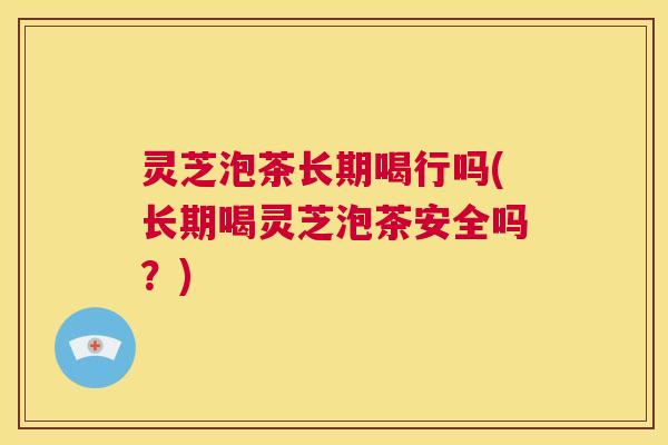 灵芝泡茶长期喝行吗(长期喝灵芝泡茶安全吗?) 第1张 灵芝泡茶长期喝行吗(长期喝灵芝泡茶安全吗?) 第1张