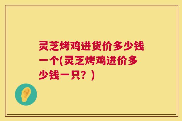 灵芝烤鸡进货价多少钱一个(灵芝烤鸡进价多少钱一只?) 第1张 灵芝烤鸡进货价多少钱一个(灵芝烤鸡进价多少钱一只?) 第1张