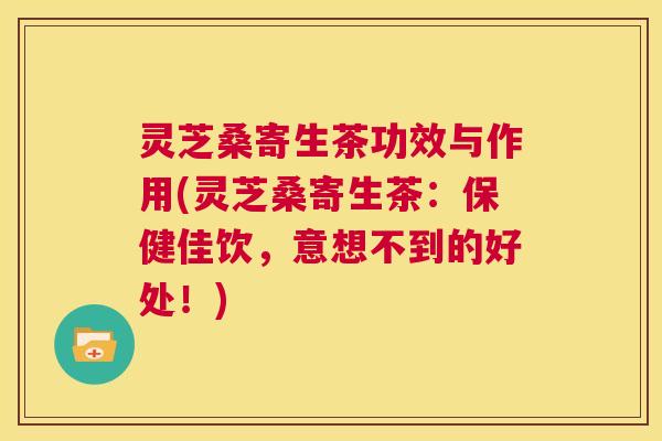 灵芝桑寄生茶功效与作用(灵芝桑寄生茶:保健佳饮,意想不到的好处!) 第1张 灵芝桑寄生茶功效与作用(灵芝桑寄生茶:保健佳饮,意想不到的好处!) 第1张