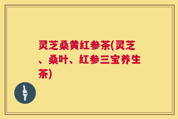 灵芝桑黄红参茶(灵芝、桑叶、红参三宝养生茶) 第1张 灵芝桑黄红参茶(灵芝、桑叶、红参三宝养生茶) 第1张