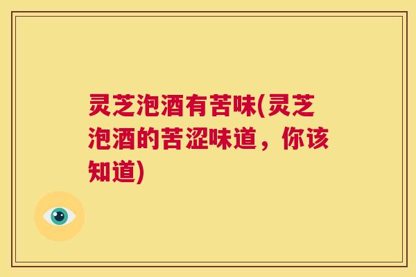 灵芝泡酒有苦味(灵芝泡酒的苦涩味道，你该知道)  第1张