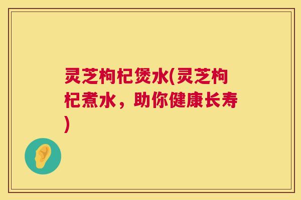 灵芝枸杞煲水(灵芝枸杞煮水,助你健康长寿) 第1张 灵芝枸杞煲水(灵芝枸杞煮水,助你健康长寿) 第1张