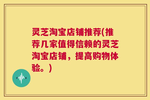 灵芝淘宝店铺推荐(推荐几家值得信赖的灵芝淘宝店铺，提高购物体验。)  第1张