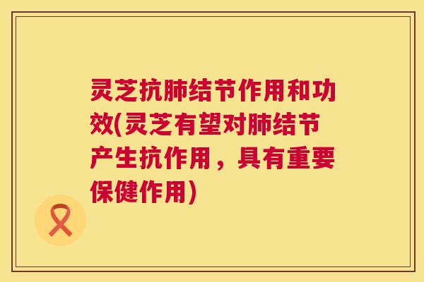 灵芝抗肺结节作用和功效(灵芝有望对肺结节产生抗作用,具有重要保健作用) 第1张 灵芝抗肺结节作用和功效(灵芝有望对肺结节产生抗作用,具有重要保健作用) 第1张