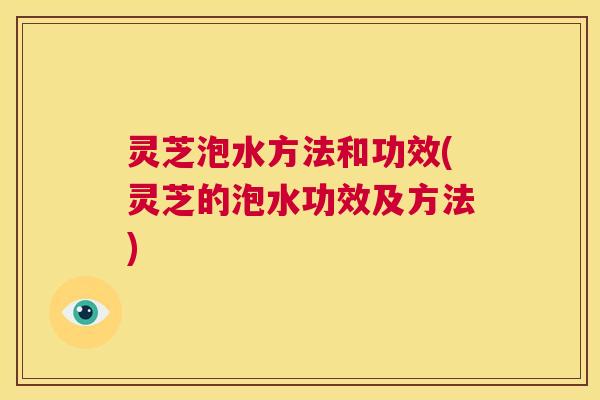灵芝泡水方法和功效(灵芝的泡水功效及方法) 第1张 灵芝泡水方法和功效(灵芝的泡水功效及方法) 第1张