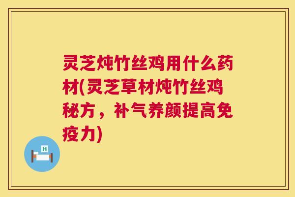 灵芝炖竹丝鸡用什么药材(灵芝草材炖竹丝鸡秘方,补气养颜提高免疫力) 第1张 灵芝炖竹丝鸡用什么药材(灵芝草材炖竹丝鸡秘方,补气养颜提高免疫力) 第1张