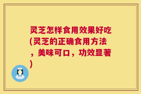 灵芝怎样食用效果好吃(灵芝的正确食用方法,美味可口,功效显著) 第1张 灵芝怎样食用效果好吃(灵芝的正确食用方法,美味可口,功效显著) 第1张
