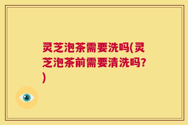 灵芝泡茶需要洗吗(灵芝泡茶前需要清洗吗?) 第1张 灵芝泡茶需要洗吗(灵芝泡茶前需要清洗吗?) 第1张