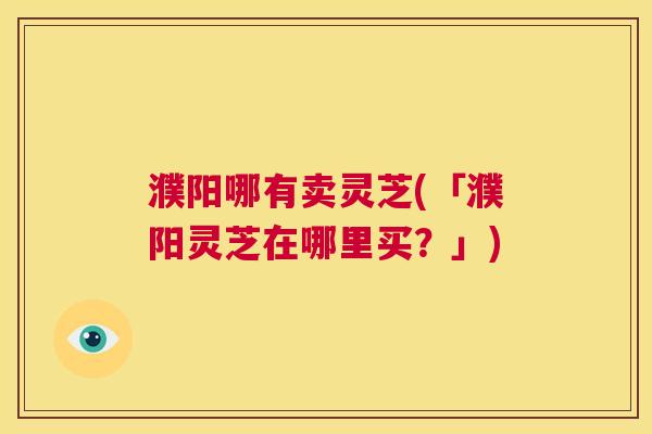 濮阳哪有卖灵芝(「濮阳灵芝在哪里买?」) 第1张 濮阳哪有卖灵芝(「濮阳灵芝在哪里买?」) 第1张
