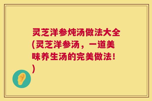 灵芝洋参炖汤做法大全(灵芝洋参汤,一道美味养生汤的完美做法!) 第1张 灵芝洋参炖汤做法大全(灵芝洋参汤,一道美味养生汤的完美做法!) 第1张