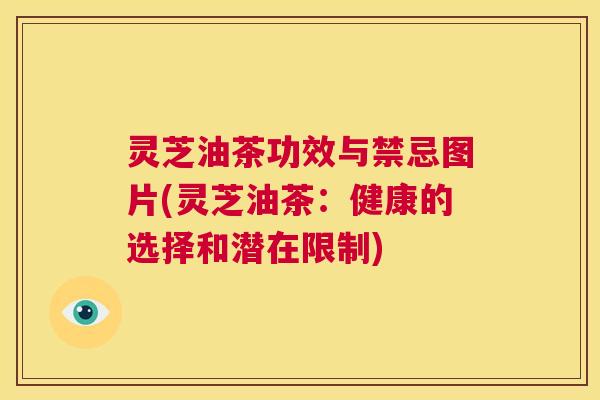 灵芝油茶功效与禁忌图片(灵芝油茶:健康的选择和潜在限制) 第1张 灵芝油茶功效与禁忌图片(灵芝油茶:健康的选择和潜在限制) 第1张