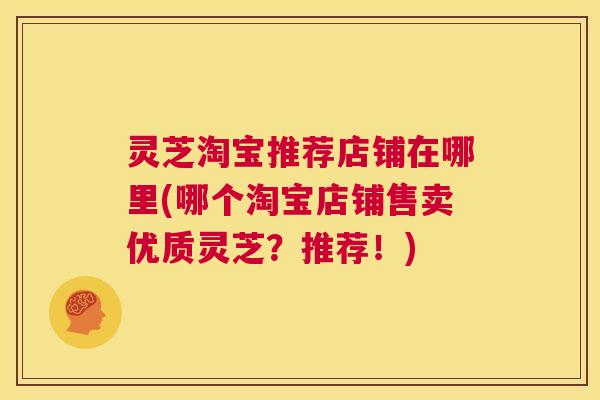 灵芝淘宝推荐店铺在哪里(哪个淘宝店铺售卖优质灵芝?推荐!) 第1张 灵芝淘宝推荐店铺在哪里(哪个淘宝店铺售卖优质灵芝?推荐!) 第1张