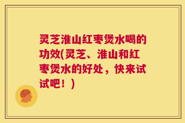 灵芝淮山红枣煲水喝的功效(灵芝、淮山和红枣煲水的好处，快来试试吧！)  第1张