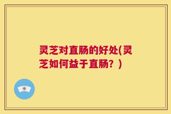 灵芝对直肠的好处(灵芝如何益于直肠?) 第1张 灵芝对直肠的好处(灵芝如何益于直肠?) 第1张