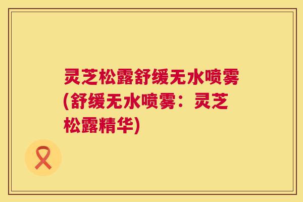 灵芝松露舒缓无水喷雾(舒缓无水喷雾：灵芝松露精华)  第1张