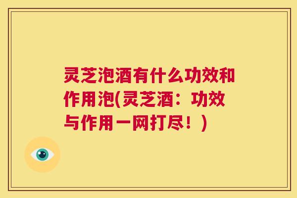 灵芝泡酒有什么功效和作用泡(灵芝酒:功效与作用一网打尽!) 第1张 灵芝泡酒有什么功效和作用泡(灵芝酒:功效与作用一网打尽!) 第1张