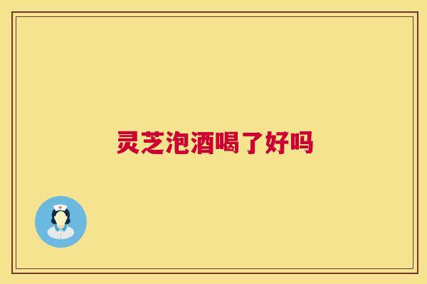 灵芝泡酒喝了好吗 第1张 灵芝泡酒喝了好吗 第1张