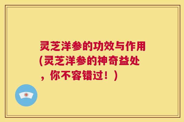 灵芝洋参的功效与作用(灵芝洋参的神奇益处,你不容错过!) 第1张 灵芝洋参的功效与作用(灵芝洋参的神奇益处,你不容错过!) 第1张