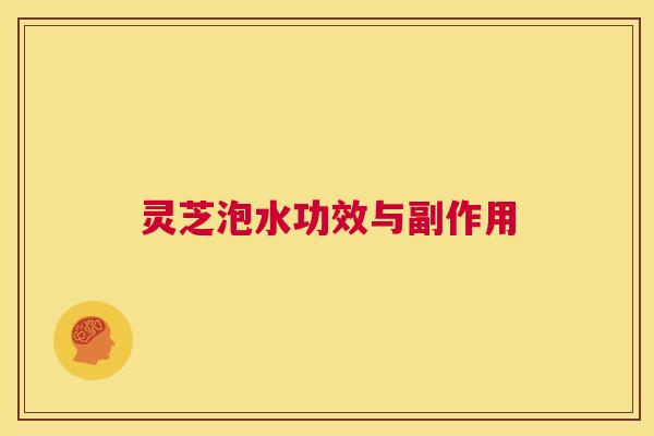 灵芝泡水功效与副作用  第1张