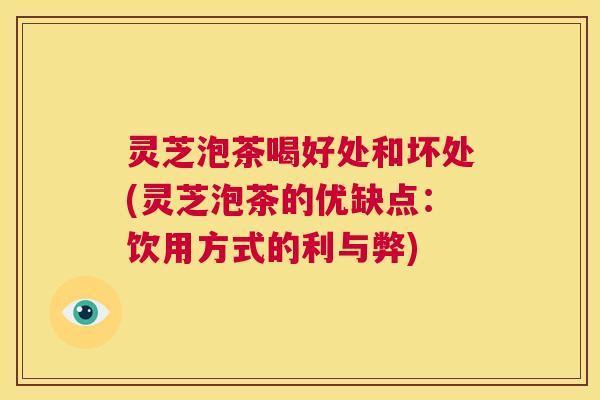灵芝泡茶喝好处和坏处(灵芝泡茶的优缺点:饮用方式的利与弊) 第1张 灵芝泡茶喝好处和坏处(灵芝泡茶的优缺点:饮用方式的利与弊) 第1张