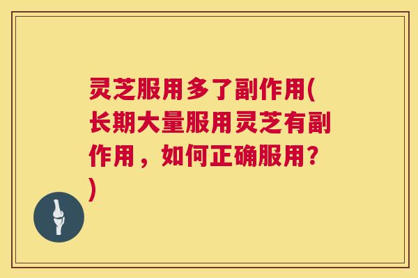 灵芝服用多了副作用(长期大量服用灵芝有副作用,如何正确服用?) 第1张 灵芝服用多了副作用(长期大量服用灵芝有副作用,如何正确服用?) 第1张