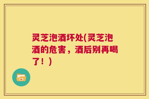 灵芝泡酒坏处(灵芝泡酒的危害,酒后别再喝了!) 第1张 灵芝泡酒坏处(灵芝泡酒的危害,酒后别再喝了!) 第1张
