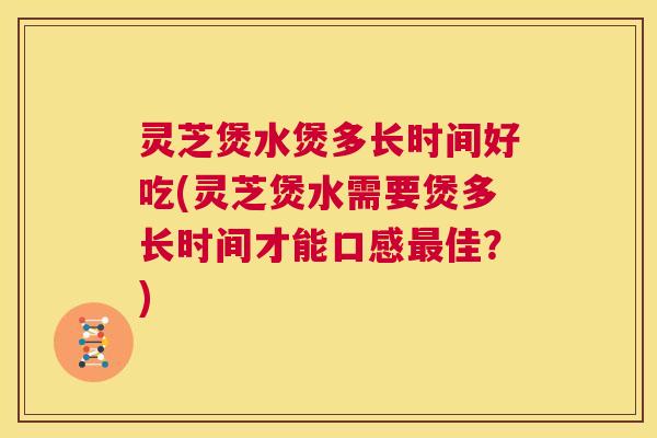 灵芝煲水煲多长时间好吃(灵芝煲水需要煲多长时间才能口感最佳？)  第1张