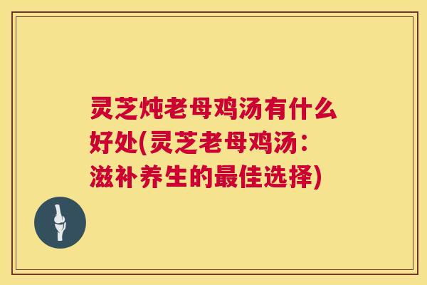 灵芝炖老母鸡汤有什么好处(灵芝老母鸡汤:滋补养生的最佳选择) 第1张 灵芝炖老母鸡汤有什么好处(灵芝老母鸡汤:滋补养生的最佳选择) 第1张