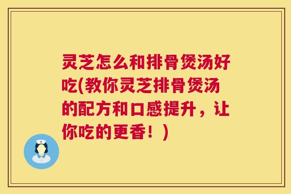 灵芝怎么和排骨煲汤好吃(教你灵芝排骨煲汤的配方和口感提升，让你吃的更香！)  第1张
