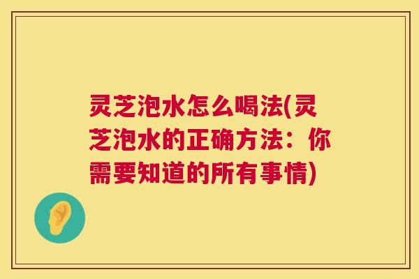 灵芝泡水怎么喝法(灵芝泡水的正确方法:你需要知道的所有事情) 第1张 灵芝泡水怎么喝法(灵芝泡水的正确方法:你需要知道的所有事情) 第1张