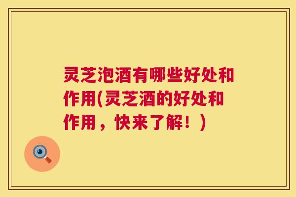 灵芝泡酒有哪些好处和作用(灵芝酒的好处和作用,快来了解!) 第1张 灵芝泡酒有哪些好处和作用(灵芝酒的好处和作用,快来了解!) 第1张
