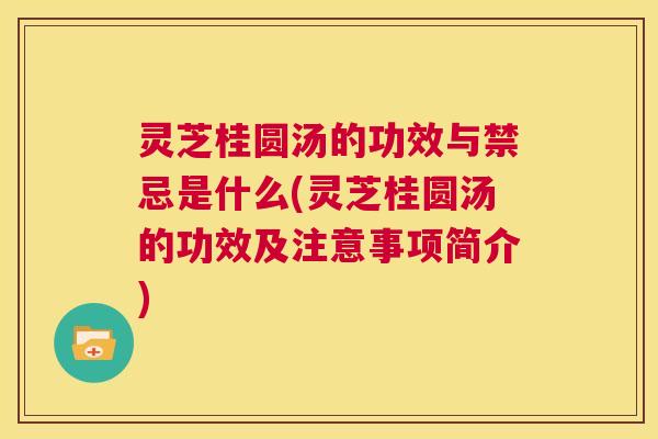 灵芝桂圆汤的功效与禁忌是什么(灵芝桂圆汤的功效及注意事项简介)  第1张