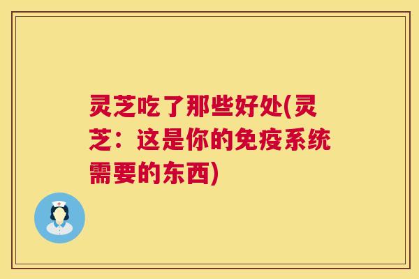 灵芝吃了那些好处(灵芝:这是你的免疫系统需要的东西) 第1张 灵芝吃了那些好处(灵芝:这是你的免疫系统需要的东西) 第1张