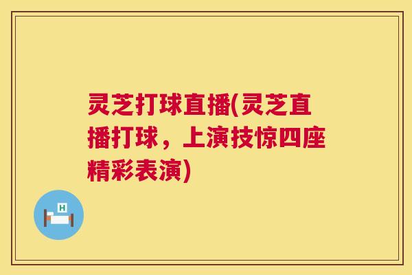 灵芝打球直播(灵芝直播打球,上演技惊四座精彩表演) 第1张 灵芝打球直播(灵芝直播打球,上演技惊四座精彩表演) 第1张